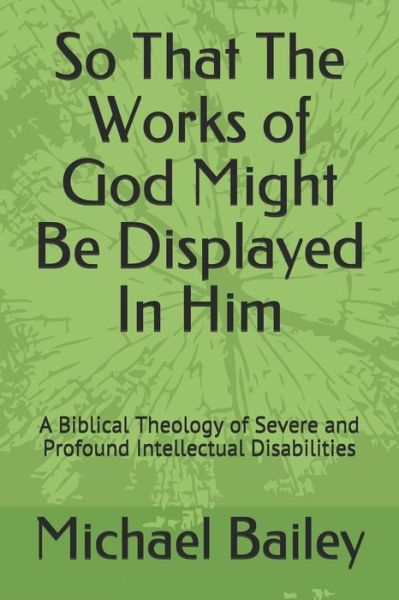 So That the Works of God Might Be Displayed in Him - Michael Bailey - Books - Independently Published - 9781798295199 - March 1, 2019