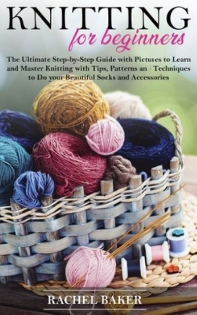 Cover for Rachel Baker · Knitting for Beginners: The Ultimate Step-by-Step Guide with Pictures to Learn and Master Knitting with Tips, Patterns and Techniques to Do your Beautiful Socks and Accessories - Crochet and Knitting (Gebundenes Buch) (2020)