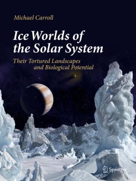 Cover for Michael Carroll · Ice Worlds of the Solar System: Their Tortured Landscapes and Biological Potential (Hardcover Book) [1st ed. 2019 edition] (2019)