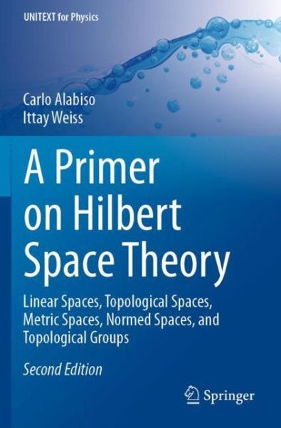 A Primer on Hilbert Space Theory: Linear Spaces, Topological Spaces, Metric Spaces, Normed Spaces, and Topological Groups - UNITEXT for Physics - Carlo Alabiso - Books - Springer Nature Switzerland AG - 9783030674199 - March 5, 2022