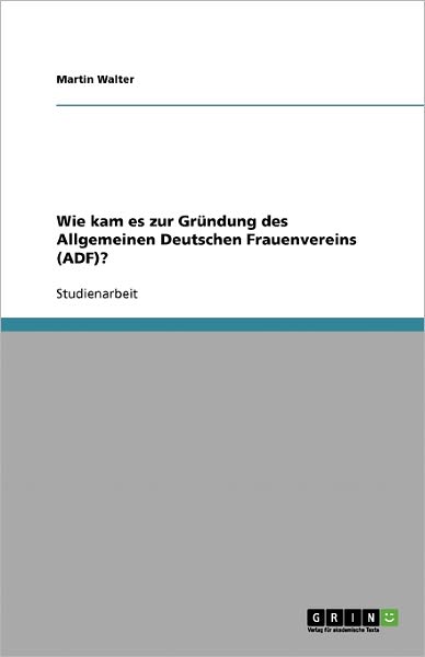 Cover for Martin Walter · Wie kam es zur Grundung des Allgemeinen Deutschen Frauenvereins (ADF)? (Paperback Book) (2008)