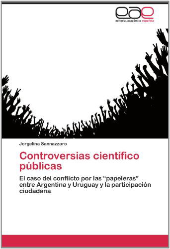 Cover for Jorgelina Sannazzaro · Controversias Científico Públicas: El Caso Del Conflicto Por Las &quot;Papeleras&quot; Entre Argentina Y Uruguay Y La Participación Ciudadana (Paperback Book) [Spanish edition] (2012)
