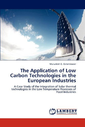 The Application of Low Carbon Technologies in the European Industries: a Case Study of the Integration of Solar Thermal Technologies in the Low Temperature Processes of Food Industries - Mulualem G. Gebreslassie - Books - LAP LAMBERT Academic Publishing - 9783659114199 - April 29, 2012