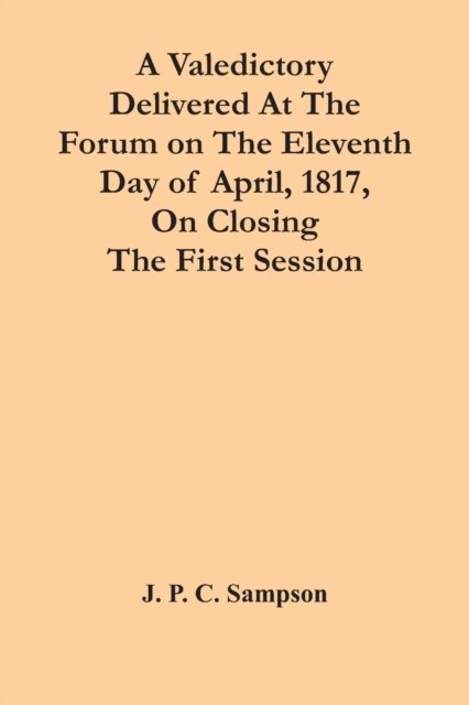Cover for J P C Sampson · A Valedictory Delivered At The Forum On The Eleventh Day Of April, 1817, On Closing The First Session (Paperback Book) (2021)