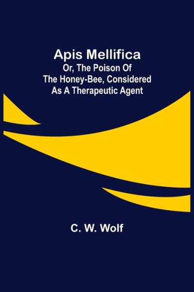 Cover for C. W. Wolf · Apis Mellifica; or, The Poison of the Honey-Bee, Considered as a Therapeutic Agent (Taschenbuch) (2021)