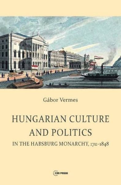 Cover for Vermes, Gabor (Professor Emeritus, Rutgers University) · Hungarian Culture and Politics in the Habsburg Monarchy 1711-1848 (Gebundenes Buch) (2014)