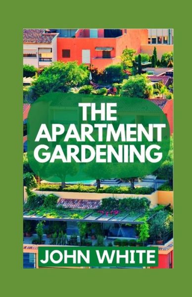 Cover for John White · The Apartment Gardening: Creative Ways to Grow Herbs, Fruits, and Vegetables in Your Home (Paperback Book) (2021)