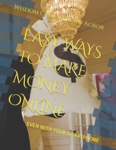 Cover for Wisdom Chukwuekwu Agbor · Easy Ways to Make Money Online: Even with Your Smartphone (Paperback Book) (2022)