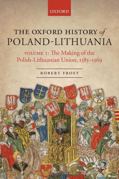 Cover for Frost, Robert I. (Burnett Fletcher Chair in History, Burnett Fletcher Chair in History, University of Aberdeen) · The Oxford History of Poland-Lithuania: Volume I: The Making of the Polish-Lithuanian Union, 1385-1569 - Oxford History of Early Modern Europe (Taschenbuch) (2018)