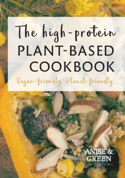 Cover for Anise and Green · The high-protein plant-based cookbook : Vegan-friendly. Planet-friendly. (Hardcover Book) (2021)