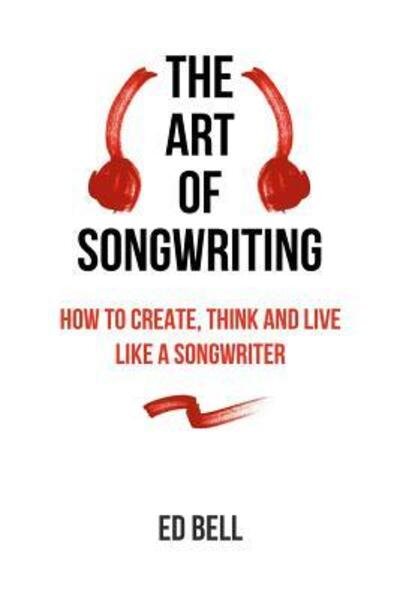 The Art of Songwriting: How to Create, Think and Live Like a Songwriter - Ed Bell - Libros - Song Foundry - 9780998130200 - 28 de julio de 2017