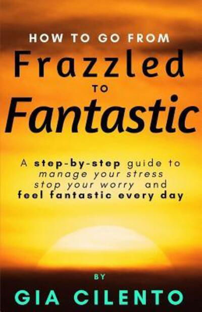 How to Go From Frazzled to Fantastic - Gia Cilento - Kirjat - Mad Hatter Publishing, Inc. - 9780999469200 - tiistai 10. lokakuuta 2017