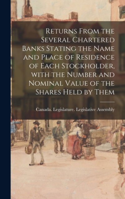 Cover for Canada Legislature Legislative Asse · Returns From the Several Chartered Banks Stating the Name and Place of Residence of Each Stockholder, With the Number and Nominal Value of the Shares Held by Them (Hardcover Book) (2021)