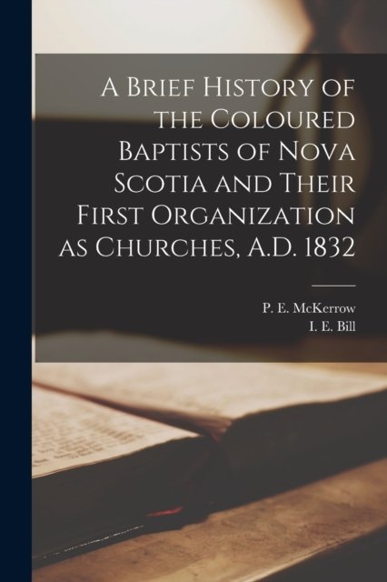 Cover for P E (Peter E ) 1841?-1906 McKerrow · A Brief History of the Coloured Baptists of Nova Scotia and Their First Organization as Churches, A.D. 1832 [microform] (Paperback Book) (2021)