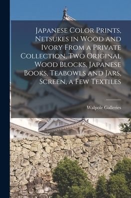 Cover for N Y ) Walpole Galleries (New York · Japanese Color Prints, Netsukes in Wood and Ivory From a Private Collection, Two Original Wood Blocks, Japanese Books, Teabowls and Jars, Screen, a Few Textiles (Taschenbuch) (2021)