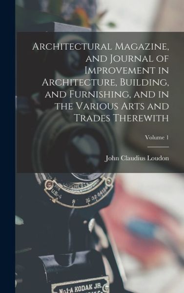 Cover for John Claudius Loudon · Architectural Magazine, and Journal of Improvement in Architecture, Building, and Furnishing, and in the Various Arts and Trades Therewith; Volume 1 (Book) (2022)