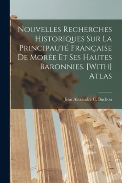 Cover for Jean Alexandre C. Buchon · Nouvelles Recherches Historiques Sur la Principauté Française de Morée et Ses Hautes Baronnies. [with] Atlas (Bog) (2022)