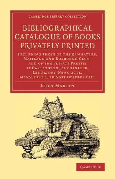 Cover for John Martin · Bibliographical Catalogue of Books Privately Printed: Including Those of the Bannatyne, Maitland and Roxburghe Clubs and of the Private Presses at Darlington, Auchinleck, Lee Priory, Newcastle, Middle Hill, and Strawberry Hill - Cambridge Library Collecti (Taschenbuch) (2015)