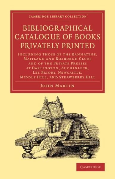 Cover for John Martin · Bibliographical Catalogue of Books Privately Printed: Including Those of the Bannatyne, Maitland and Roxburghe Clubs and of the Private Presses at Darlington, Auchinleck, Lee Priory, Newcastle, Middle Hill, and Strawberry Hill - Cambridge Library Collecti (Paperback Bog) (2015)