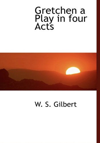 Cover for William Schwenck Gilbert · Gretchen a Play in Four Acts (Hardcover Book) (2009)