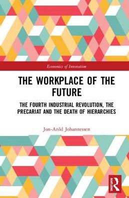 Cover for Johannessen, Jon-Arild (Nord University, Oslo, Norway) · The Workplace of the Future: The Fourth Industrial Revolution, the Precariat and the Death of Hierarchies - Routledge Studies in the Economics of Innovation (Hardcover Book) (2018)