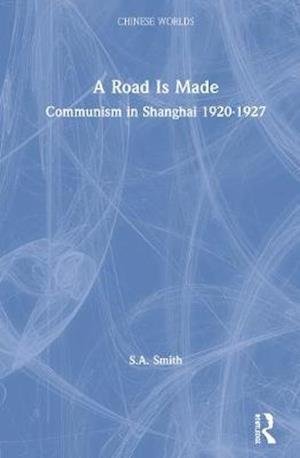Cover for Steve Smith · A Road Is Made: Communism in Shanghai 1920-1927 - Chinese Worlds (Paperback Bog) (2020)