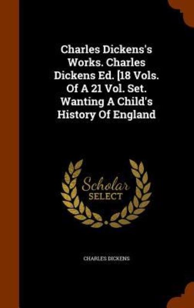 Cover for Dickens · Charles Dickens's Works. Charles Dickens Ed. [18 Vols. of a 21 Vol. Set. Wanting a Child's History of England (Hardcover Book) (2015)