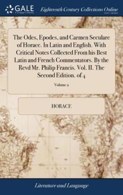 Cover for Horace · The Odes, Epodes, and Carmen Seculare of Horace. in Latin and English. with Critical Notes Collected from His Best Latin and French Commentators. by the Revd Mr. Philip Francis. Vol. II. the Second Edition. of 4; Volume 2 (Gebundenes Buch) (2018)