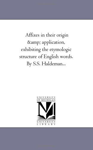 Cover for Michigan Historical Reprint Series · Affixes in Their Origin &amp; Application, Exhibiting the Etymologic Structure of English Words. by S.s. Haldeman... (Paperback Book) (2006)
