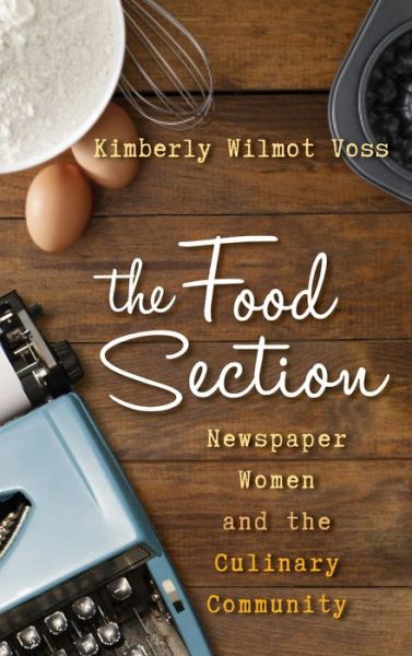 Cover for Kimberly Wilmot Voss · The Food Section: Newspaper Women and the Culinary Community - Rowman &amp; Littlefield Studies in Food and Gastronomy (Hardcover Book) (2014)