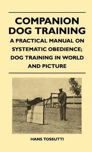 Companion Dog Training - a Practical Manual on Systematic Obedience; Dog Training in World and Picture - Hans Tossutti - Books - Quinn Press - 9781446513200 - November 16, 2010
