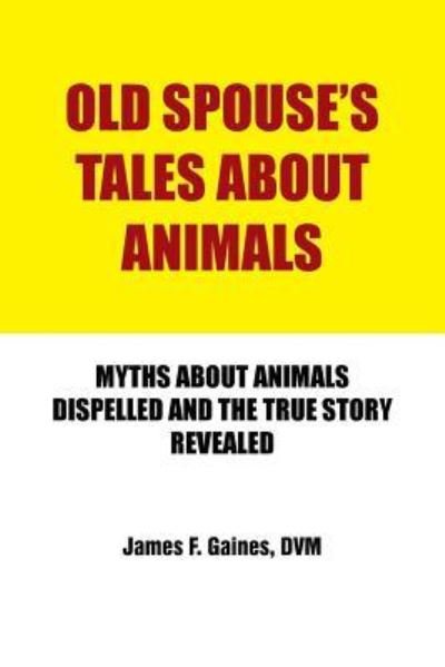 Cover for Dvm James F Gaines · Old Spouse's Tales About Animals: Myths About Animals Dispelled and the True Story Revealed (Paperback Book) (2013)