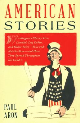 Cover for Paul Aron · American Stories: Washington’s Cherry Tree, Lincoln’s Log Cabin, and Other Tales—True and Not-So-True—and How They Spread Throughout the Land (Paperback Book) [2022 edition] (2022)