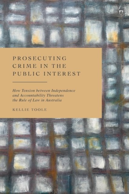 Toole, Kellie (University of Adelaide, Australia) · Prosecuting Crime in the Public Interest: How Tension between Independence and Accountability Threatens the Rule of Law in Australia (Hardcover Book) (2024)