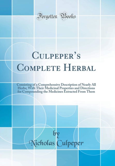 Culpeper's Complete Herbal : Consisting of a Comprehensive Description of Nearly All Herbs; With Their Medicinal Properties and Directions for Compounding the Medicines Extracted from Them (Classic Re - Nicholas Culpeper - Books - Forgotten Books - 9781527962200 - October 4, 2018