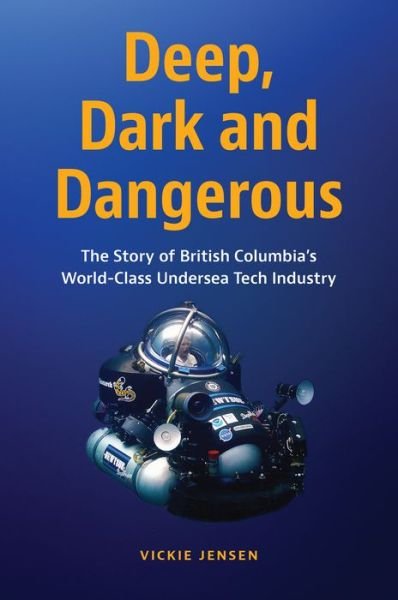 Cover for Vickie Jensen · Deep, Dark &amp; Dangerous: The Story of British Columbia's World-class Undersea Tech Industry (Hardcover Book) (2022)