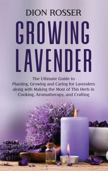 Cover for Dion Rosser · Growing Lavender: The Ultimate Guide to Planting, Growing and Caring for Lavenders along with Making the Most of This Herb in Cooking, Aromatherapy, and Crafting (Gebundenes Buch) (2021)