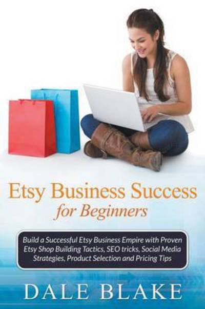 Cover for Dale Blake · Etsy Business Success for Beginners: Build a Successful Etsy Business Empire with Proven Etsy Shop Building Tactics, Seo Tricks, Social Media Strategies, Product Selection and Pricing Tips (Taschenbuch) (2015)