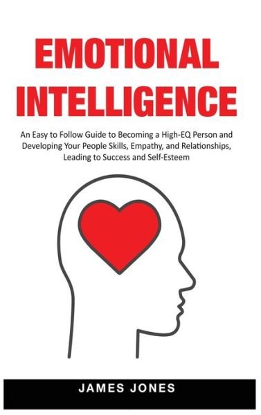 Emotional Intelligence: An Easy to Follow Guide to Becoming a High-EQ Person and Developing Your People Skills, Empathy and Relationships, Leading to Success and Self-Esteem - James Jones - Books - Big Book Ltd - 9781914065200 - December 24, 2020