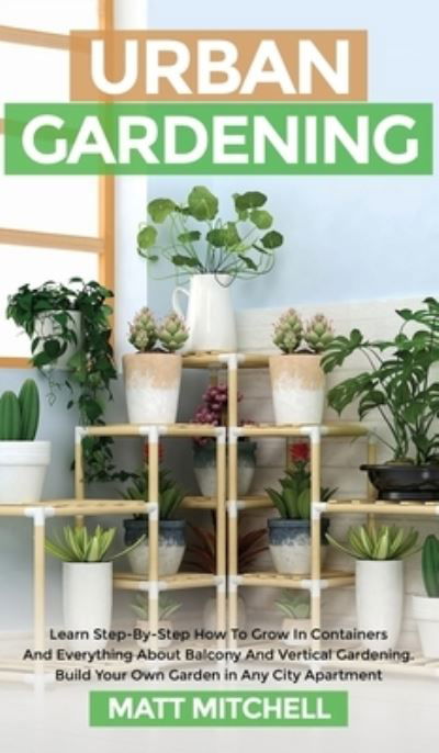Cover for Matt Mitchell · Urban Gardening: Learn Step-By-Step How To Grow In Container And Everything About Balcony And Vertical Gardening. Build Your Own Garden In Any City Apartment (Inbunden Bok) (2021)