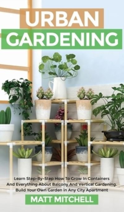 Cover for Matt Mitchell · Urban Gardening: Learn Step-By-Step How To Grow In Container And Everything About Balcony And Vertical Gardening. Build Your Own Garden In Any City Apartment (Hardcover bog) (2021)