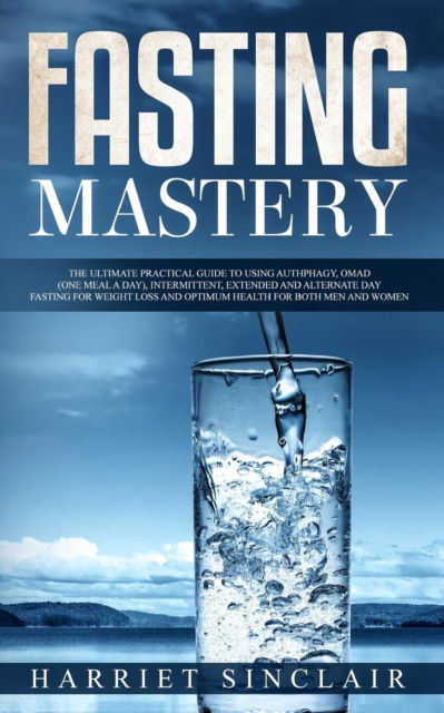 Cover for Harriet Sinclair · Fasting Mastery : The Ultimate Practical Guide to using Authphagy, OMAD , Intermittent, Extended and Alternate Day Fasting for Weight Loss and Optimum Health for Both Men and Women (Paperback Book) (2019)