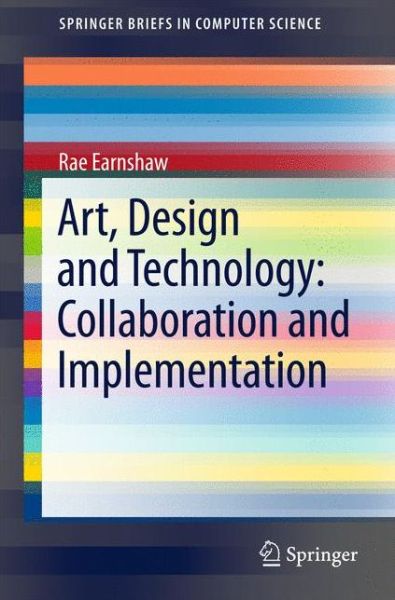 Art, Design and Technology: Collaboration and Implementation - SpringerBriefs in Computer Science - Rae Earnshaw - Kirjat - Springer International Publishing AG - 9783319581200 - perjantai 9. kesäkuuta 2017