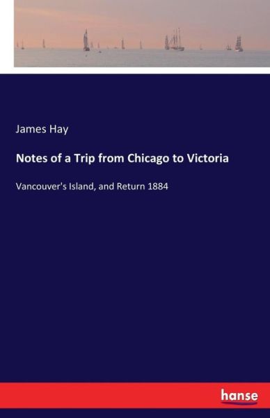 Cover for James Hay · Notes of a Trip from Chicago to Victoria (Pocketbok) (2017)