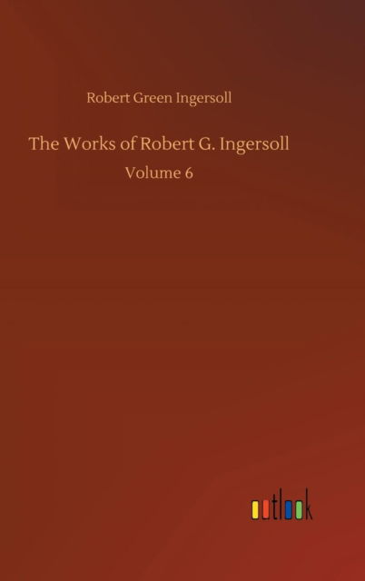 Cover for Robert Green Ingersoll · The Works of Robert G. Ingersoll (Hardcover Book) (2018)