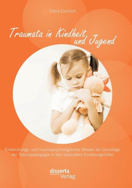 Cover for Elena Eschrich · Traumata in Kindheit und Jugend: Entwicklungs- und traumapsychologisches Wissen als Grundlage der Traumapadagogik in den stationaren Erziehungshilfen (Taschenbuch) [German edition] (2014)