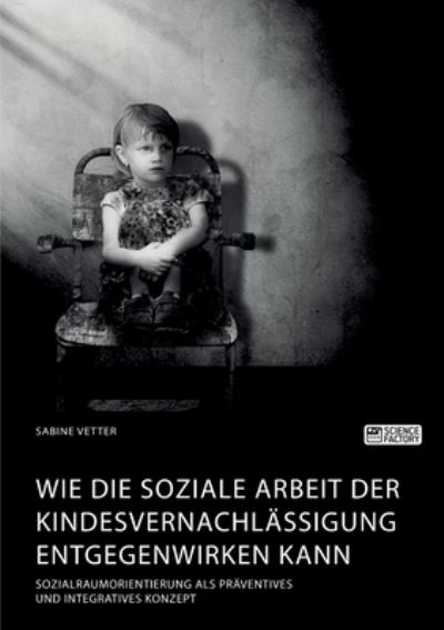 Cover for Sabine Vetter · Wie die Soziale Arbeit der Kindesvernachlassigung entgegenwirken kann. Sozialraumorientierung als praventives und integratives Konzept (Paperback Book) (2021)