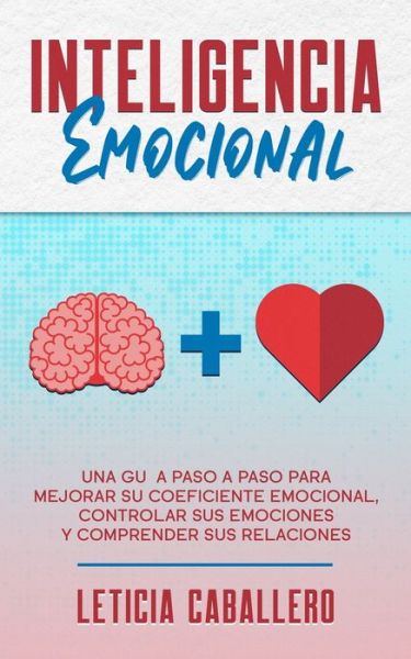 Cover for Leticia Caballero · Inteligencia Emocional: Una guia paso a paso para mejorar su coeficiente emocional, controlar sus emociones y comprender sus relaciones (Taschenbuch) (2020)