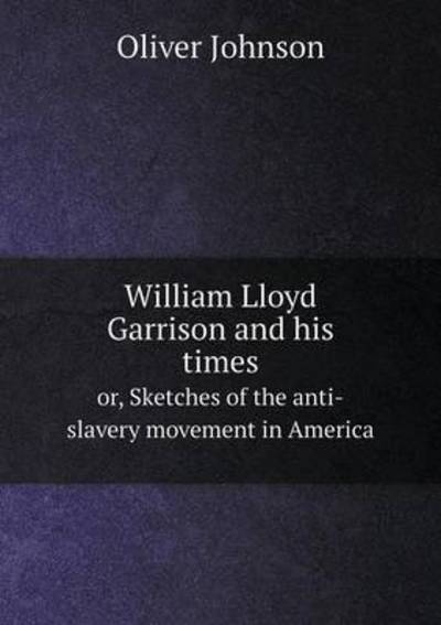 Cover for Oliver Johnson · William Lloyd Garrison and His Times Or, Sketches of the Anti-slavery Movement in America (Paperback Book) (2015)