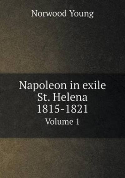 Cover for Norwood Young · Napoleon in Exile St. Helena 1815-1821 Volume 1 (Paperback Bog) (2015)